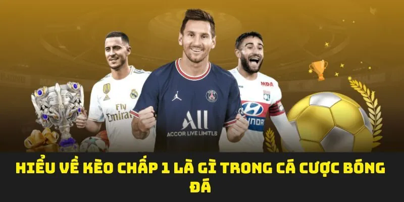 Hiểu về kèo chấp 1 là gì trong cá cược bóng đá